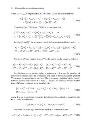 where skl ¼ S4k4l. Comparing Eqs. (7.105) and (7.107), it is concluded that
CM
ijkl ε0
kl þ SklmnεÃÃ
kl À εÃÃ
kl
À Á
¼ Cin
ijkl ε0
kl þ SklmnεÃÃ
kl À εE
kl
À Á
¼ Cin
ijkl ε0
kl þ SklmnεÃÃ
kl
À Á
À ein
kij sklEÃÃ
l þ E0
k
À Á (7.111)
Comparing Eqs. (7.106) and (7.110), it is concluded that
Ein
ik E0
k þ sklEÃÃ
l À Eε
k
À Á
¼ EM
ik E0
k þ sklEÃÃ
l À EÃÃ
k
À Á
; or
EÃÃ
l ¼ sml EM
im À Ein
im
À Á
À EM
ik
Â ÃÀ1
Ein
im À EM
im
À Á
E0
k þ ein
imnSmnpqεÃÃ
pq þ ein
iklε0
kl
h i (7.112)
Solving εÃÃ
kl and EÃÃ
k , the stress and electric ﬁelds are obtained in the sensor, i.e.,
σin
ij ¼ CM
ijkl ε0
kl þ SklmnεÃÃ
kl À εÃÃ
kl
À Á
¼ Cin
ijkl ε0
kl þ SklmnεÃÃ
kl
À Á
À ein
kij sklEÃÃ
l þ E0
k
À Á
Din
i ¼ EM
ik E0
k þ sklEÃÃ
l À EÃÃ
k
À Á
¼ Ein
ik E0
k þ sklEÃÃ
l À Eε
k
À Á
(7.113)
The stress σout
ij and electric ﬁelds Eout
in the matrix can be solved as follows:
σout
ij ¼ σ0
ij þ σ0out
ij ¼ σ0
ij þ ½½σijŠŠ þ σ0in
ij ; ½½σijŠŠ ¼ σ0out
ij À σ0in
ij ¼ σout
ij À σin
ij
Eout
i ¼ E0
i þ E0out
i ¼ E0
i þ ½Ei½ ŠŠ þ E0in
i ; ½Ei½ ŠŠ ¼ E0out
i À E0in
i ¼ Eout
i À Ein
i
(7.114)
The displacement u and the surface traction σ Á n ¼ 0 across the interface of
inclusion and matrix must be continuous, and jump of the displacement gradient
r  u must be normal to the interface. The continuous conditions of the electric
ﬁeld and electric displacement E Â n and D Á n across the interface demand that the
jump of E must be normal to the interface. So
½ui½ ŠŠ ¼ uout
i À uin
i ¼ 0; ½½ui;jŠŠ ¼ uout
i;j À uin
i;j ¼ λinj; ½½σijŠŠnj ¼ 0
½Ei½ ŠŠ ¼ ηni; ½Di½ ŠŠni ¼ 0
(7.115)
where λ; η are proportional constants. Substituting the constitutive equations into
Eq. (7.115), it is obtained:
Cijklλknlnj ¼ ÀCijklεÃÃ
kl nj; ηEiknink ¼ ÀEikniEÃÃ
k (7.116)
Therefore, the stress σout
ij and electric ﬁelds Eout
in the matrix are
σout
ij ¼ σ0
ij þ Cijkl λknl þ εÃÃ
kl
À Á
þ σ0in
ij ; Eout
i ¼ E0
i þ Eik ηnk þ EÃÃ
k
À Á
þ E0in
i (7.117)
7.3 Ellipsoidal Inclusion and Inhomogeneity 363
 