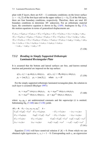 plate with N layers, there are 8ðN À 1Þ continuity conditions; on the lower surface
ðz ¼ Àh1 2= Þ of the ﬁrst layer and on the upper surface ðz ¼ hN 2= Þ of the Nth layer,
there are four boundary conditions, respectively. Therefore, there are total 8N
boundary conditions to determine 8N unknowns. For an orthotropic material
layer, the constitutive equation is shown in Eq. (3.69). Analogous to Eq. (7.3),
the motion equations in terms of generalized displacements are
C11u1;11 þ C66u1;22 þ C55u1;33 þ ðC12 þ C66Þu2;12 þ ðC13 þ C55Þu3;13 þ ðe15 þ e31Þφ;13 ¼ ρu1;tt
ðC12 þ C66Þu1;12 þ C66u2;11 þ C22u2;22 þ C44u2;33 þ ðC23 þ C44Þu3;23 þ ðe24 þ e32Þφ;23 ¼ ρu2;tt
ðC13 þ C55Þu1;13 þ ðC23 þ C44Þu2;23 þ C55u3;11 þ C44u3;22 þ C33u3;33 þ e24φ;22 þ e33φ;33 ¼ ρu3;tt
ðe31 þ e15Þu1;13 þ ðe32 þ e24Þu2;23 þ e15u3;11 þ e24u3;22 þ e33u3;33
À E11φ;11 À E22φ;22 À E33φ;33 ¼ 0
(7.138)
7.5.2 Bending in Simply Supported Orthotropic
Laminated Rectangular Plate
It is assumed that the bottom and lateral surfaces are free, and known normal
traction and potential are imposed on the top surface:
qðx1; x2Þ ¼ q0 sin p1x1 sin p2x2; φðx1; x2Þ ¼ Φ0 sin p1x1 sin p2x2
p1 ¼ ðnπ L1= Þ; p2 ¼ ðmπ L2= Þ; when x3 ¼ H
(7.139)
For the simply supported orthotropic laminated rectangular plate, the solution in
each layer is assumed (Heyliger 1997):
u1 ¼ u10esx3
cos p1x1 sin p2x2; u2 ¼ u20esx3
sin p1x1 cos p2x2
u3 ¼ u30esx3
sin p1x1 sin p2x2; φ ¼ φ0esx3
sin p1x1 sin p2x2
(7.140)
where ui0; φ0; s are undetermined constants and the superscript (i) is omitted.
Substituting Eq. (7.140) into (7.138) yields
ΛU0 ¼ 0; U0 ¼ u10; u20; u30; φ0½ ŠT
; Λ ¼
C11p2
1 þ C66p2
2 À C55s2
ðC12 þ C66Þp1p2 À ðC13 þ C55Þp1s À ðe15 þ e31Þp1s
ðC12 þ C66Þp1p2 C66p2
1 þ C22p2
2 À C44s2
À ðC23 þ C44Þp2s À ðe24 þ e32Þp2s
ðC13 þ C55Þp1s ðC23 þ C44Þp2s C55p2
1 þ C44p2
2 À C33s2
e15p2
1 þ e24p2
2 À e33s2
ðe15 þ e31Þp1s ðe24 þ e32Þp2s e15p2
1 þ e24p2
2 À e33s2
À E11p2
1 À E22p2
2 þ E33s2
2
6
6
6
6
6
6
4
3
7
7
7
7
7
7
5
(7.141)
Equation (7.141) will have nontrivial solution if Λj j ¼ 0. From which we can
obtained eight eigenvector si, si; i ¼ 1 À 8. Corresponding each si, an eigenvector
7.5 Laminated Piezoelectric Plates 369
 