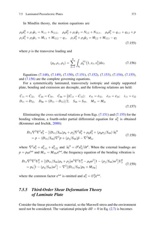 In Mindlin theory, the motion equations are
ρ0 €u0
1 þ ρ1 €ψ1 ¼ N1;1 þ N12;2; ρ0 €u0
2 þ ρ1 €ψ2 ¼ N2;2 þ N12;1; ρ0 €u0
3 ¼ q1;1 þ q2;2 þ p
ρ1 €u0
1 þ ρ2 €ψ1 ¼ M1;1 þ M12;2 À q1; ρ1 €u0
2 þ ρ2 €ψ2 ¼ M2;2 þ M12;1 À q2
(7.155)
where p is the transverse loading and
ðρ0; ρ1; ρ2Þ ¼
XN
k¼1
Z
hk
ρ
ðkÞ
0 1; x3; x2
3
À Á
dx3 (7.156)
Equations (7.148), (7.149), (7.150), (7.151), (7.152), (7.153), (7.154), (7.155),
and (7.156) are the complete governing equations.
For a symmetrically laminated, transversely isotropic and simply supported
plate, bending and extension are decouple, and the following relations are held:
C11 ¼ C22; C44 ¼ C55; C66 ¼ 1
2
C11 À C12ð Þ; e31 ¼ e32; e15 ¼ e24; E11 ¼ E22
D11 ¼ D22; D66 ¼ ðD11 À D12Þ=2; S44 ¼ S55; M1e ¼ M2e
(7.157)
Eliminating the cross-sectional rotations ψ from Eqs. (7.151) and (7.155) for the
bending vibration, a fourth-order partial differential equation for u0
3 is obtained
(Krommer and Irschik, 2000):
D11r2
r2
u0
3 À D11 S44=ð Þρ0 þ ρ2½ Šr2
€u0
3 þ ρ0 €u0
3 þ ρ0ρ2 S44=ð Þ€u€3
0
¼ p À ðD11 S44= Þr2
p þ ρ2 S44=ð Þ€p À r2
M1e
(7.158)
where r2
u0
3 ¼ u0
3;11 þ u0
3;22 and €u€3
0
¼ @4
u0
3 @t4

. When the external loadings are
p ¼ p0eiωt
and M1e ¼ M10eeiωt
, the frequency equation of the bending vibration is
D11r2
r2
U0
3 þ ðD11 S44= Þρ0 þ ρ2½ Šω2
r2
U0
3 À ρ0ω2
1 À ðρ2 S44= Þω2
Â Ã
U0
3
¼ p0 1 À ðρ2 S44= Þω2
Â Ã
À r2
ðD11 S44= Þp0 þ M10e½ Š
(7.159)
where the common factor eiωt
is omitted and u0
3 ¼ U0
3eiωt
.
7.5.5 Third-Order Shear Deformation Theory
of Laminate Plate
Consider the linear piezoelectric material, so the Maxwell stress and the environment
need not be considered. The variational principle δΠ ¼ 0 in Eq. (2.7) is becomes
7.5 Laminated Piezoelectric Plates 373
 