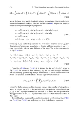 δΠ ¼
Z
V
σikδui;kdV þ
Z
V
Dkδφ;kdV þ
Z
V
ρ€ukδukdV À
Z
aσ
TÃ
k δukda þ
Z
aρ
σÃ
δφda ¼ 0
(7.160)
where the body force and body electric charge are neglected. For the orthotropic
material of moderate thickness, Mitchell and Reddy (1995) adopted the displace-
ments of the equivalent single-layer plate as
u1 ¼ u0
1ðx1; x2; tÞ þ η1ðx3Þψ1ðx1; x2; tÞ À η2ðx3Þu0
3;1ðx1; x2; tÞ
u2 ¼ u0
2ðx1; x2; tÞ þ η1ðx3Þψ2ðx1; x2; tÞ À η2ðx3Þu0
3;2
u3 ¼ u0
3ðx1; x2; tÞ
η1ðx3Þ ¼ x3 À cx3
3; η2ðx3Þ ¼ cx3
3; c ¼ 4 3h2

(7.161)
where u0
1; u0
2; u0
3
À Á
are the displacements of a point on the midplane and ðψ1; ψ2Þ are
the rotations of a transverse normal at x3 ¼ 0 on the midplane about the x2 and À x1
axes, respectively. h is the total thickness of the plate. The strains corresponding
to Eq. (7.161) are
ε11 ¼ u0
1;1 þ η1ψ1;1 À η2u0
3;11; ε22 ¼ u0
2;2 þ η1ψ2;2 À η2u0
3;22; ε33 ¼ 0
γ23 ¼ u2;3 þ u3;2 ¼ η1;3ψ2 À η2;3u0
3;2 þ u0
3;2; γ31 ¼ u1;3 þ u3;1 ¼ η1;3ψ1 À η2;3u0
3;1 þ u0
3;1
γ12 ¼ u1;2 þ u2;1 ¼ u0
1;2 þ u0
2;1
 
þ η1 ψ1;2 þ ψ2;1
À Á
À η2 u0
3;12 þ u0
3;21
 
(7.162)
From Eqs. (7.161) and (7.162), it is known that for η1ðx3Þ; η2ðx3Þ given in
Eq. (7.161), the transverse shear strains γ13; γ23 are zeros on the upper and lower
surfaces and vary quadratically through the thickness. It is also without the normal
strain. The potential is modeled on a discrete layer approximation as
φðx1; x2; x3; tÞ ¼
XN
k¼1
Xm
j¼1
fkðx3Þφðk;jÞ
ðx1; x2; tÞ (7.163)
where N is the layer number of the laminate plate, m is the number of interpolation
points in a layer, and φðk;jÞ
is the potential at jth interpolation point of kth layer.
fkðx3Þ is the Lagrange interpolation function. It is noted that the potential on
the upper surface of the k À 1 layer must be equal to that on the lower surface of
the k layer.
The middle plane is denoted by A and its boundary is L. Substituting Eqs. (7.161)
and (7.163) into (7.160) and neglecting σ33 yield the following equations:
374 7 Three-Dimensional and Applied Electroelastic Problems
 