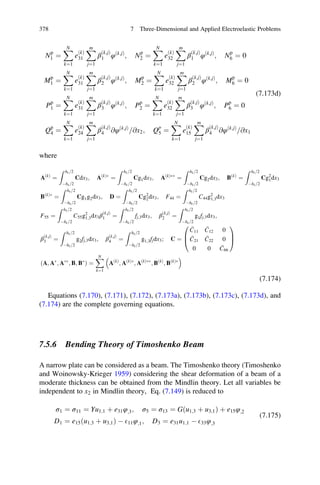 Np
1 ¼
XN
k¼1
e
ðkÞ
31
Xm
j¼1
β
ðk;jÞ
1 φðk;jÞ
; Np
2 ¼
XN
k¼1
e
ðkÞ
32
Xm
j¼1
β
ðk;jÞ
1 φðk;jÞ
; Np
6 ¼ 0
Mp
1 ¼
XN
k¼1
e
ðkÞ
31
Xm
j¼1
β
ðk;jÞ
2 φðk;jÞ
; Mp
2 ¼
XN
k¼1
e
ðkÞ
32
Xm
j¼1
β
ðk;jÞ
2 φðk;jÞ
; Mp
6 ¼ 0
Pp
1 ¼
XN
k¼1
e
ðkÞ
31
Xm
j¼1
β
ðk;jÞ
3 φðk;jÞ
; Pp
2 ¼
XN
k¼1
e
ðkÞ
32
Xm
j¼1
β
ðk;jÞ
3 φðk;jÞ
; Pp
6 ¼ 0
Qp
4 ¼
XN
k¼1
e
ðkÞ
24
Xm
j¼1
β
ðk;jÞ
4 @φðk;jÞ
@x2= ; Qp
5 ¼
XN
k¼1
e
ðkÞ
15
Xm
j¼1
β
ðk;jÞ
4 @φðk;jÞ
@x1=
(7.173d)
where
AðkÞ
¼
Z hk 2=
Àhk 2=
Cdx3; AðkÞÃ
¼
Z hk 2=
Àhk 2=
Cg1dx3; AðkÞÃÃ
¼
Z hk 2=
Àhk 2=
Cg2dx3; BðkÞ
¼
Z hk 2=
Àhk 2=
Cg2
1dx3
BðkÞÃ
¼
Z hk 2=
Àhk 2=
Cg1g2dx3; D ¼
Z hk 2=
Àhk 2=
Cg2
2dx3; F44 ¼
Z hk 2=
Àhk 2=
C44g2
1;3dx3
F55 ¼
Z hk 2=
Àhk 2=
C55g2
1;3dx3β
ðk;jÞ
1 ¼
Z hk 2=
Àhk 2=
fj;3dx3; β
ðk;jÞ
2 ¼
Z hk 2=
Àhk 2=
g1fj;3dx3;
β
ðk;jÞ
3 ¼
Z hk 2=
Àhk 2=
g2fj;3dx3; β
ðk;jÞ
4 ¼
Z hk 2=
Àhk 2=
g1;3fjdx3; C ¼
C11
C12 0
C21
C22 0
0 0 C66
0
B
@
1
C
A
A; AÃ
; AÃÃ
; B; BÃ
ð Þ ¼
XN
k¼1
AðkÞ
; AðkÞÃ
; AðkÞÃÃ
; BðkÞ
; BðkÞÃ
 
(7.174)
Equations (7.170), (7.171), (7.172), (7.173a), (7.173b), (7.173c), (7.173d), and
(7.174) are the complete governing equations.
7.5.6 Bending Theory of Timoshenko Beam
A narrow plate can be considered as a beam. The Timoshenko theory (Timoshenko
and Woinowsky-Krieger 1959) considering the shear deformation of a beam of a
moderate thickness can be obtained from the Mindlin theory. Let all variables be
independent to x2 in Mindlin theory, Eq. (7.149) is reduced to
σ1 ¼ σ11 ¼ Yu1;1 þ e31φ;3; σ5 ¼ σ13 ¼ Gðu1;3 þ u3;1Þ þ e15φ;2
D1 ¼ e15ðu1;3 þ u3;1Þ À E11φ;1; D3 ¼ e31u1;1 À E33φ;3
(7.175)
378 7 Three-Dimensional and Applied Electroelastic Problems
 