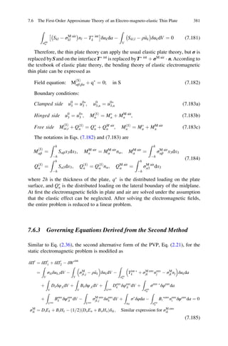 Z
aint
σ
Skl À σM air
kl
À Á
nl À TÃ int
k
Â Ã
δukda À
Z
V
Skl;l À ρ€uk
À Á
δukdV ¼ 0 (7.181)
Therefore, the thin plate theory can apply the usual elastic plate theory, but σ is
replaced bySand on the interfaceTÃ int
is replaced byTÃ int
þ σM air
Á n. According to
the textbook of elastic plate theory, the bending theory of elastic electromagnetic
thin plate can be expressed as
Field equation: M
ðSÞ
αβ;βα þ qÃ
¼ 0; in S (7.182)
Boundary conditions:
Clamped side u0
3 ¼ u0Ã
3 ; u0
3;n ¼ u0Ã
3;n (7.183a)
Hinged side u0
3 ¼ u0Ã
3 ; MðSÞ
n ¼ MÃ
n þ MM air
n ; (7.183b)
Free side M
ðSÞ
nt;t þ QðSÞ
n ¼ QÃ
n þ QM air
n ; MðSÞ
n ¼ MÃ
n þ MM air
n (7.183c)
The notations in Eqs. (7.182) and (7.183) are
M
ðSÞ
αβ ¼
Z h
Àh
Sαβx3dx3; MM air
n ¼ MM air
α nα; MM air
α ¼
Z h
Àh
σM air
αβ x3dx3
QðSÞ
α ¼
Z h
Àh
Sα3dx3; QðSÞ
n ¼ QðSÞ
α nα; QM air
α ¼
Z h
Àh
σM air
α3 dx3
(7.184)
where 2h is the thickness of the plate, qÃ
is the distributed loading on the plate
surface, and QÃ
n is the distributed loading on the lateral boundary of the midplane.
At ﬁrst the electromagnetic ﬁelds in plate and air are solved under the assumption
that the elastic effect can be neglected. After solving the electromagnetic ﬁelds,
the entire problem is reduced to a linear problem.
7.6.3 Governing Equations Derived from the Second Method
Similar to Eq. (2.36), the second alternative form of the PVP, Eq. (2.21), for the
static electromagnetic problem is modiﬁed as
δΠ0
¼ δΠ0
1 þ δΠ0
2 À δW0int
¼
Z
V
σklδuk;ldV À
Z
V
σM
jk;j À ρ€uk
 
δukdV À
Z
aint
σ
Tint Ã
k þ σM env
jk nenv
j À σM
jk nj
 
δukda
þ
Z
V
Dkδφ;kdV þ
Z
V
Bkδψ;kdV þ
Z
Venv
Denv
k δφenv
;k dV þ
Z
aenv
D
σenv Ã
δφenv
da
þ
Z
Venv
Benv
k δψenv
;k dV À
Z
Venv
σM env
jk;j δuenv
k dV þ
Z
aD
σÃ
δφda À
Z
aenv
μ
Bi
Ãenv
nenv
i δψenv
da ¼ 0
σM
ik ¼ DiEk þ BiHk À 1 2=ð Þ DnEn þ BnHnð Þδik; Similar expression for σM env
ik
(7.185)
7.6 The First-Order Approximate Theory of an Electro-magneto-elastic Thin Plate 381
 