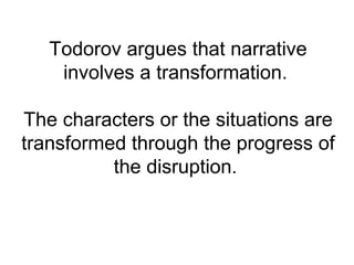 Todorov argues that narrative
    involves a transformation.

The characters or the situations are
transformed through the progress of
          the disruption.
 