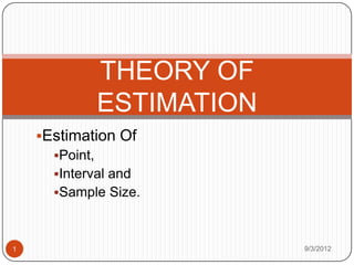 THEORY OF
            ESTIMATION
    Estimation Of
      Point,
      Interval and
      Sample Size.



1                        9/3/2012
 