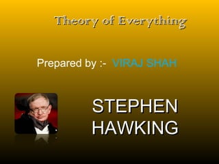 Theory of EverythingTheory of Everything
STEPHENSTEPHEN
HAWKINGHAWKING
Prepared by :- VIRAJ SHAH
 