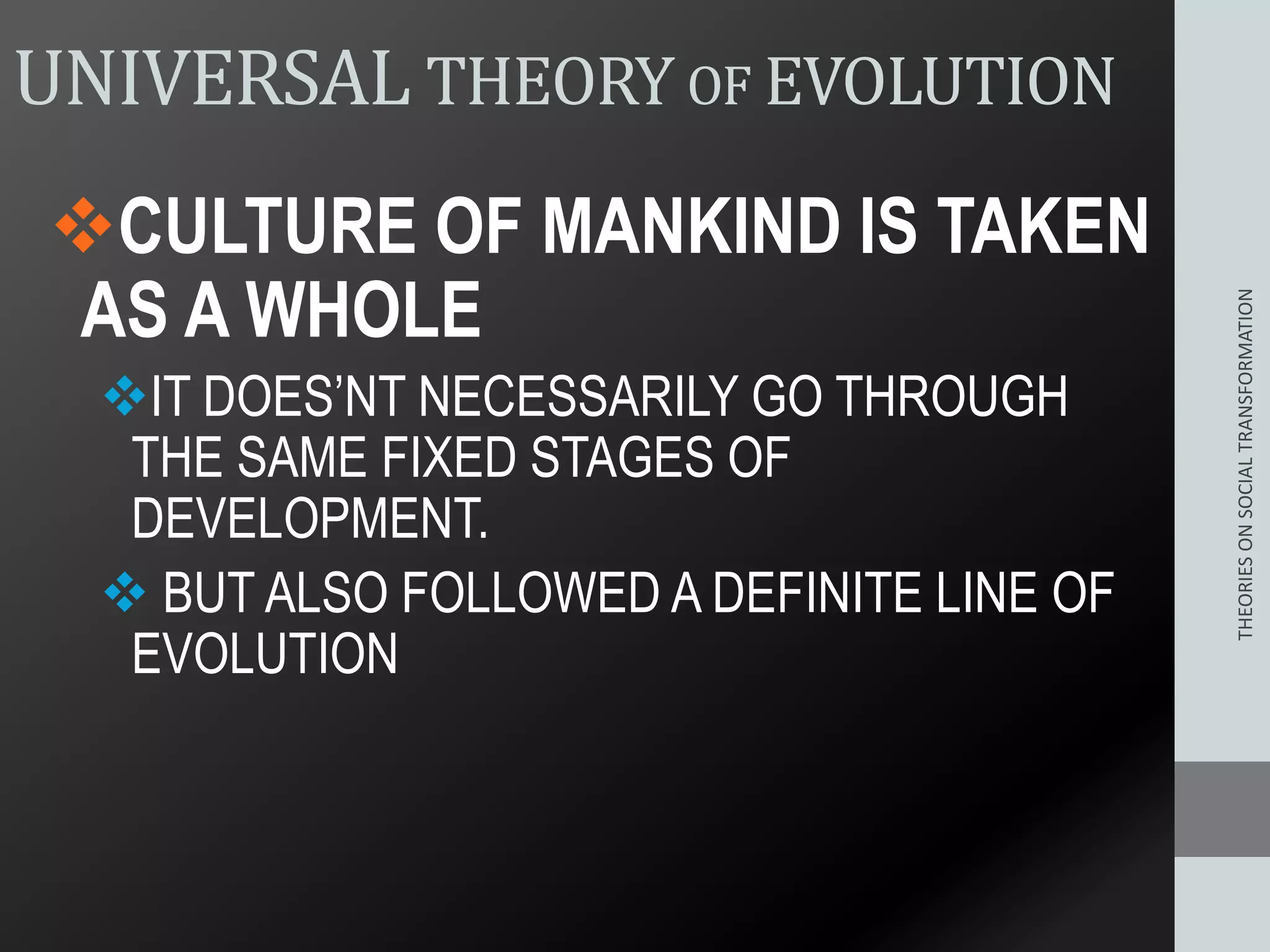 UNIVERSAL THEORY OF EVOLUTION
CULTURE OF MANKIND IS TAKEN
AS A WHOLE
IT DOES’NT NECESSARILY GO THROUGH
THE SAME FIXED STAGES OF
DEVELOPMENT.
 BUT ALSO FOLLOWED A DEFINITE LINE OF
EVOLUTION
THEORIESONSOCIALTRANSFORMATION
 