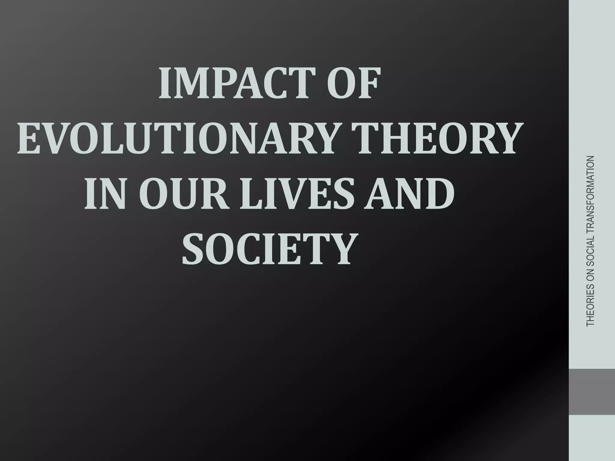 IMPACT OF
EVOLUTIONARY THEORY
IN OUR LIVES AND
SOCIETY
THEORIESONSOCIALTRANSFORMATION
 