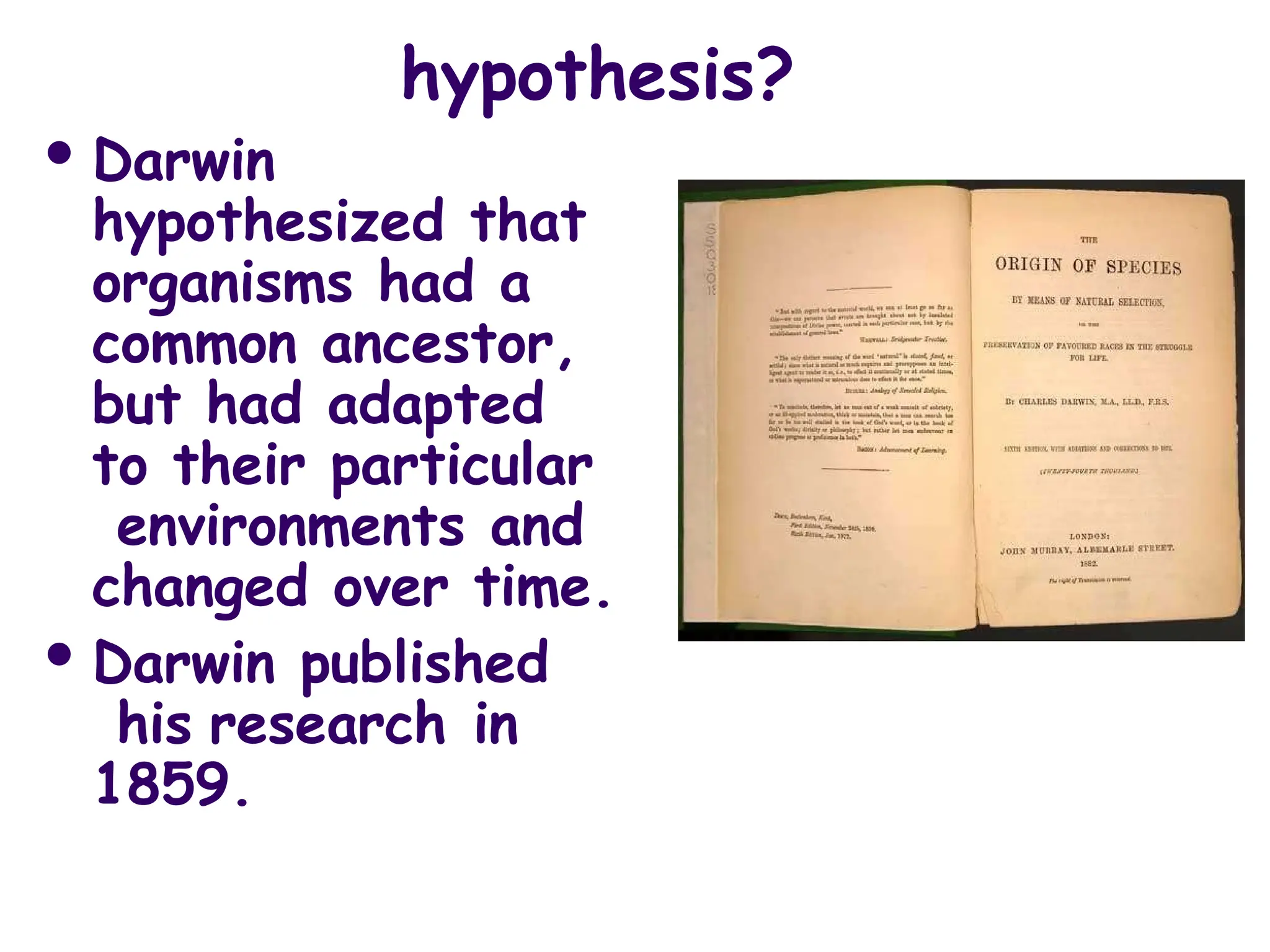 hypothesis?
 Darwin
hypothesized that
organisms had a
common ancestor,
but had adapted
to their particular
environments and
changed over time.
 Darwin published
his research in
1859.
 