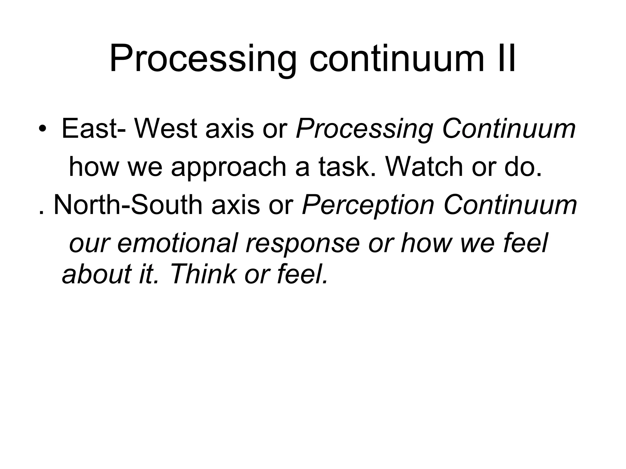Processing continuum II East- West axis or  Processing Continuum   how we approach a task. Watch or do. . North-South axis or  Perception Continuum our emotional response or how we feel about it. Think or feel. 