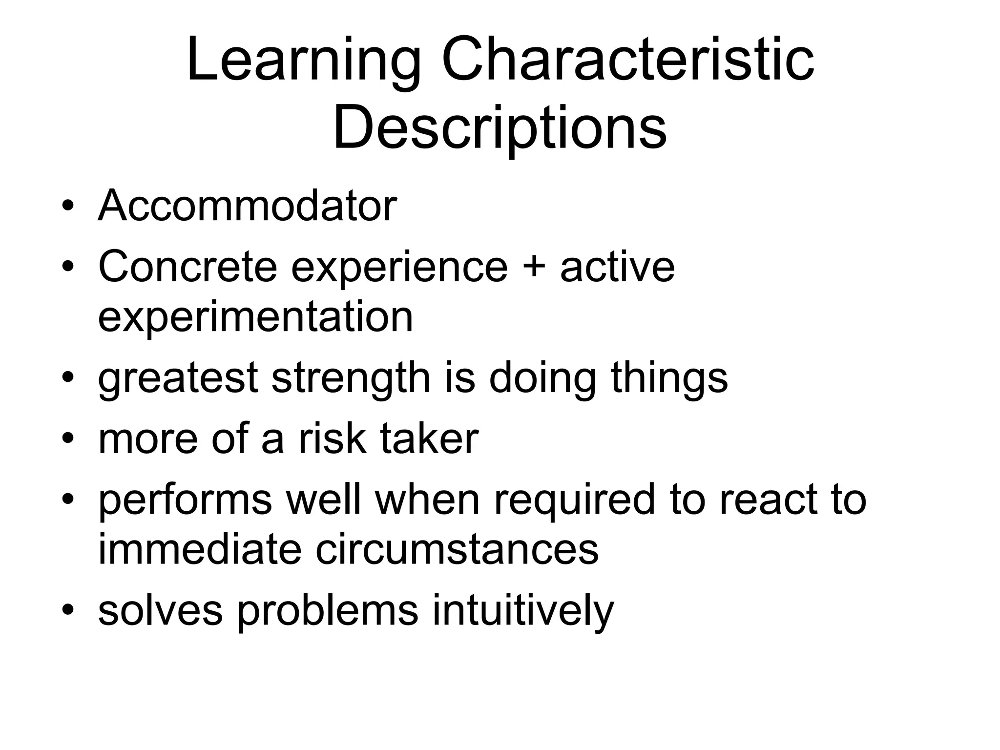 Learning Characteristic Descriptions Accommodator Concrete experience + active experimentation greatest strength is doing things more of a risk taker performs well when required to react to immediate circumstances solves problems intuitively 