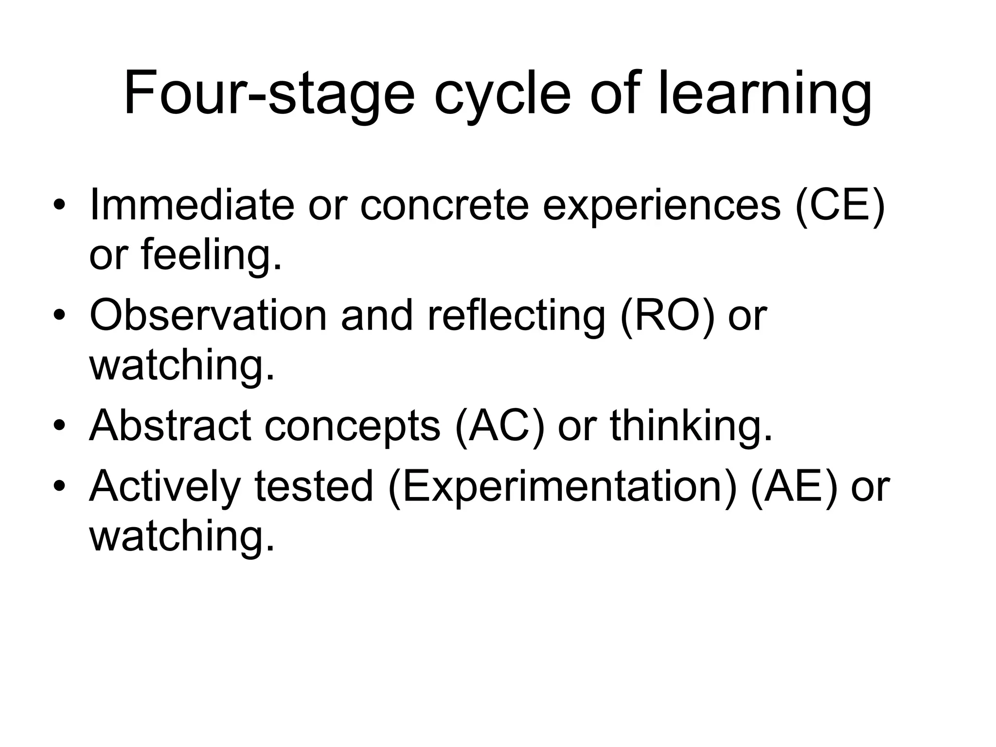 Four-stage cycle of learning Immediate or concrete experiences (CE) or feeling. Observation and reflecting (RO) or watching. Abstract concepts (AC) or thinking. Actively tested (Experimentation) (AE) or watching. 