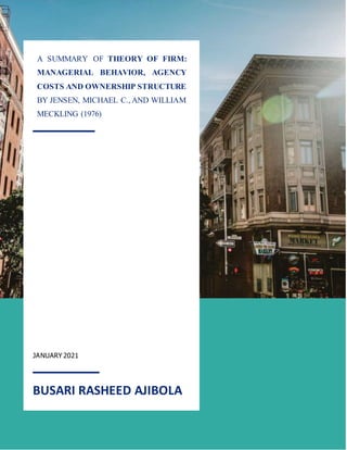 1
JANUARY 2021
BUSARI RASHEED AJIBOLA
A SUMMARY OF THEORY OF FIRM:
MANAGERIAL BEHAVIOR, AGENCY
COSTS AND OWNERSHIP STRUCTURE
BY JENSEN, MICHAEL C., AND WILLIAM
MECKLING (1976)
 
