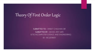 Theory Of First Order Logic
SUBMITTED TO:- VINEET CHAUHAN SIR
SUBMITTED BY:- MOHD. ATIF SAIFI
B.TECH(COMPUTER SCIENCE AND ENGINEERING)
ID:- BCS2018051
 
