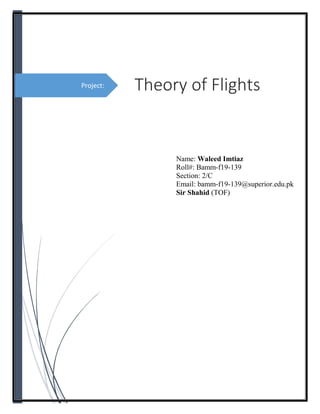 Project: Theory of Flights
Name: Waleed Imtiaz
Roll#: Bamm-f19-139
Section: 2/C
Email: bamm-f19-139@superior.edu.pk
Sir Shahid (TOF)
 