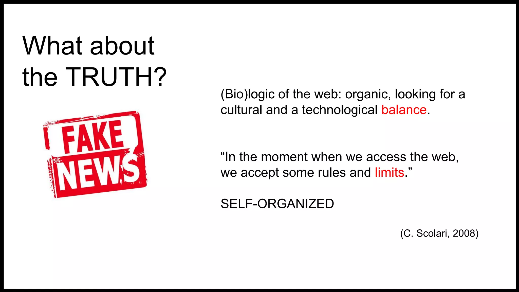 What about
the TRUTH? (Bio)logic of the web: organic, looking for a
cultural and a technological balance.
“In the moment when we access the web,
we accept some rules and limits.”
SELF-ORGANIZED
(C. Scolari, 2008)
 
