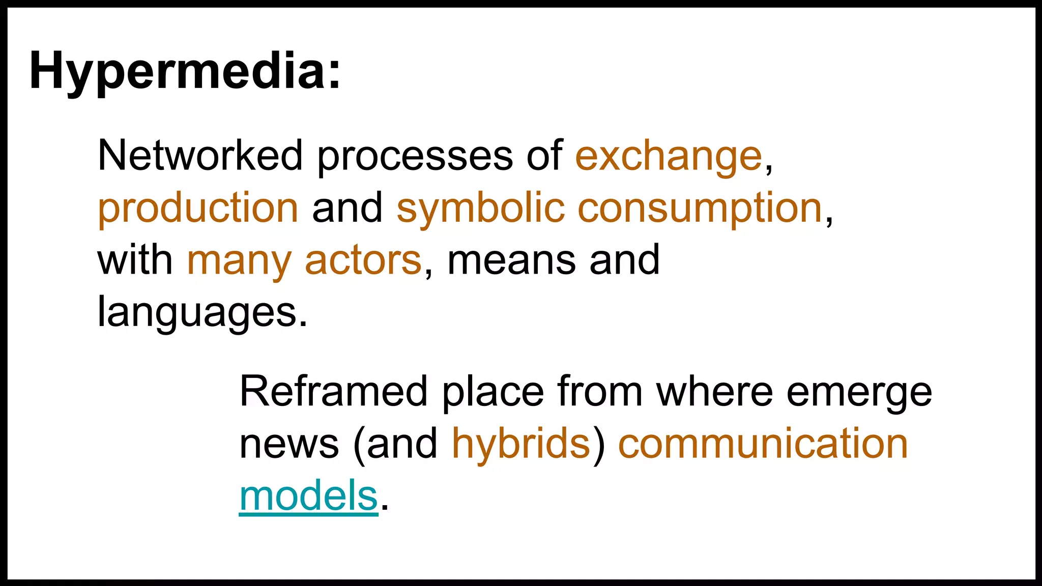 Hypermedia:
Reframed place from where emerge
news (and hybrids) communication
models.
Networked processes of exchange,
production and symbolic consumption,
with many actors, means and
languages.
 