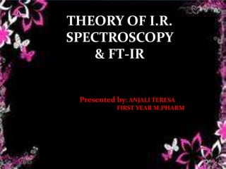 ANJALI TERESA
FIRST YEAR M.PHARM
THEORY OF I.R.
SPECTROSCOPY
& FT-IR
Presented by: ANJALI TERESA
FIRST YEAR M.PHARM
1
 
