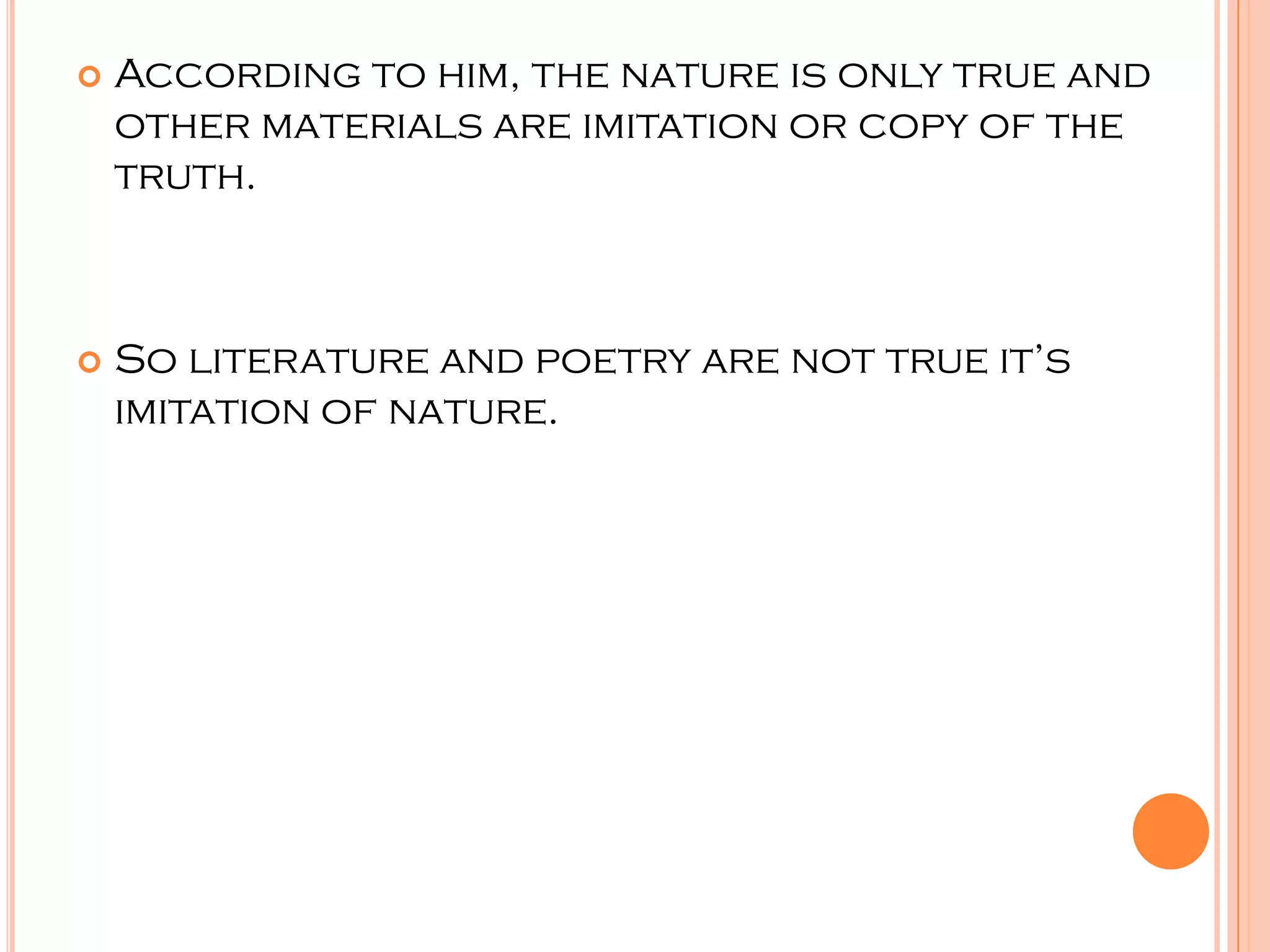    According to him, the nature is only true and
    other materials are imitation or copy of the
    truth.



   So literature and poetry are not true it’s
    imitation of nature.
 