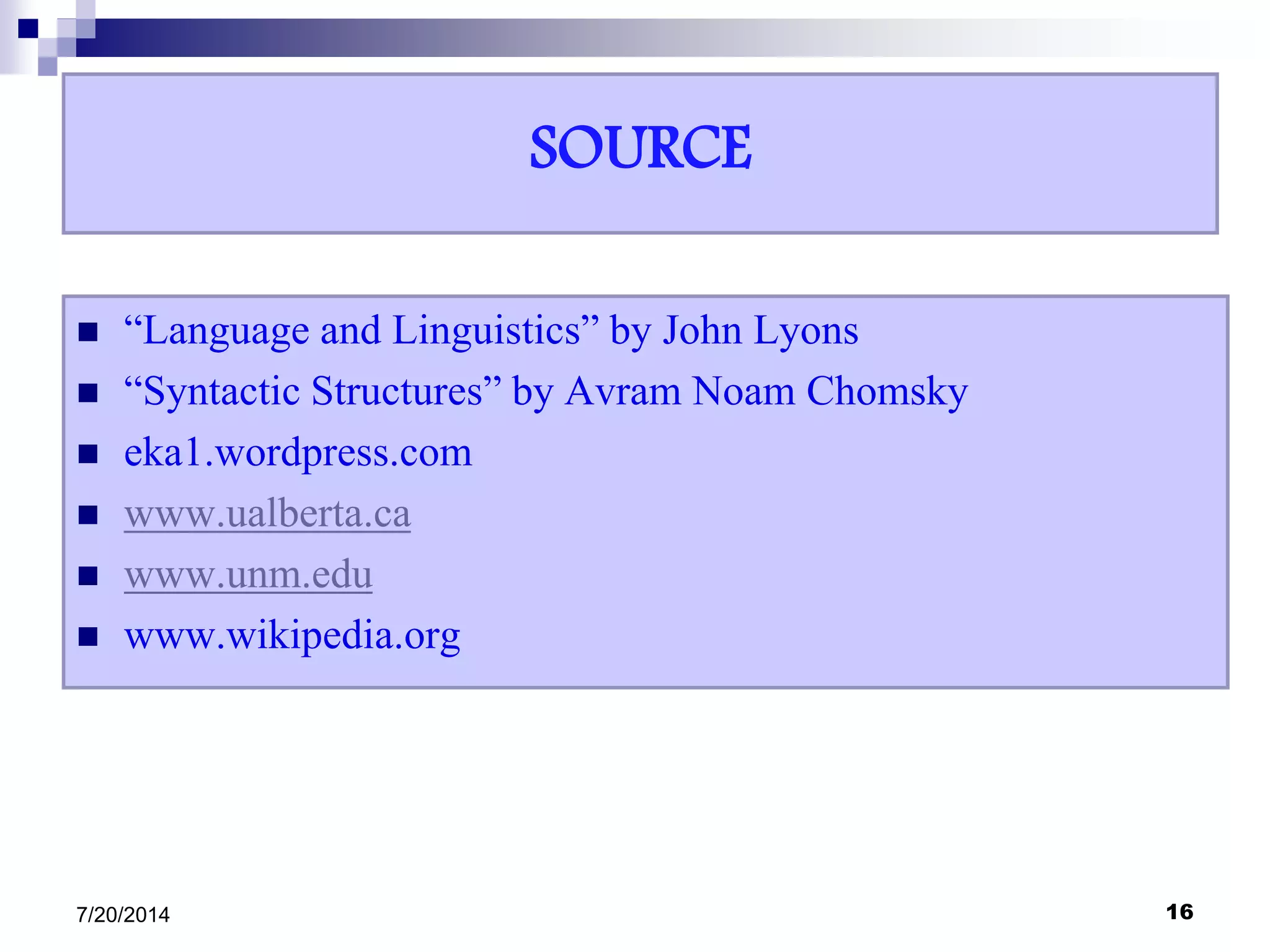 SOURCE
 “Language and Linguistics” by John Lyons
 “Syntactic Structures” by Avram Noam Chomsky
 eka1.wordpress.com
 www.ualberta.ca
 www.unm.edu
 www.wikipedia.org
7/20/2014 16
 