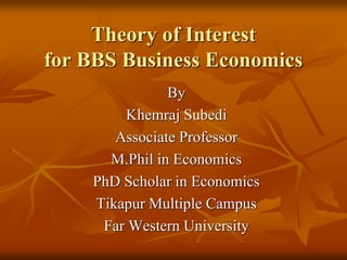 Theory of Interest
for BBS Business Economics
By
Khemraj Subedi
Associate Professor
M.Phil in Economics
PhD Scholar in Economics
Tikapur Multiple Campus
Far Western University
 