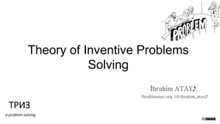Theory of Inventive Problems
Solving
İbrahim ATAY

ТРИЗ	
  
a	
  problem-­‐solving	
  

Ibrahimatay.org |@ibrahim_atay

 