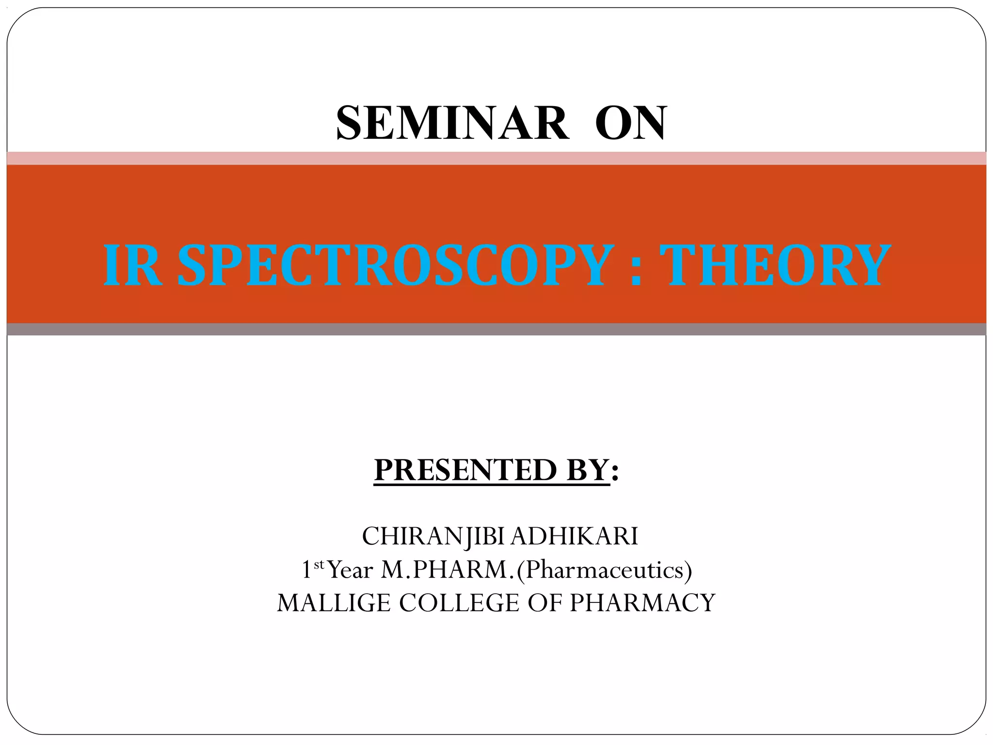 SEMINAR ON
IR SPECTROSCOPY : THEORY
PRESENTED BY:
CHIRANJIBI ADHIKARI
1st
Year M.PHARM.(Pharmaceutics)
MALLIGE COLLEGE OF PHARMACY
 