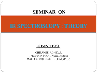 SEMINAR ON
IR SPECTROSCOPY : THEORY
PRESENTED BY:
CHIRANJIBI ADHIKARI
1st
Year M.PHARM.(Pharmaceutics)
MALLIGE COLLEGE OF PHARMACY
 