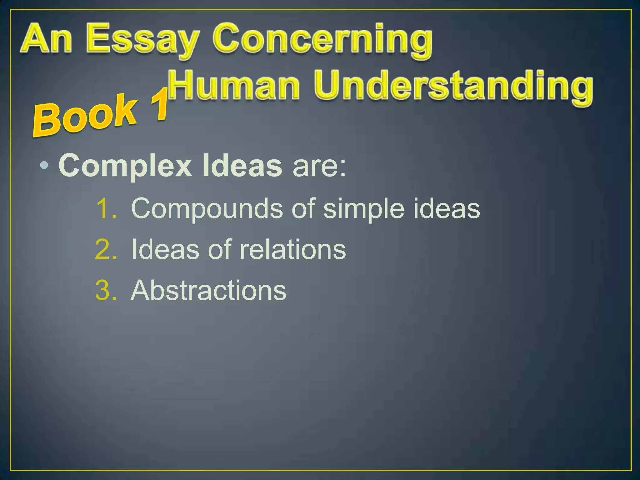 • Complex Ideas are:
1. Compounds of simple ideas
2. Ideas of relations
3. Abstractions

 