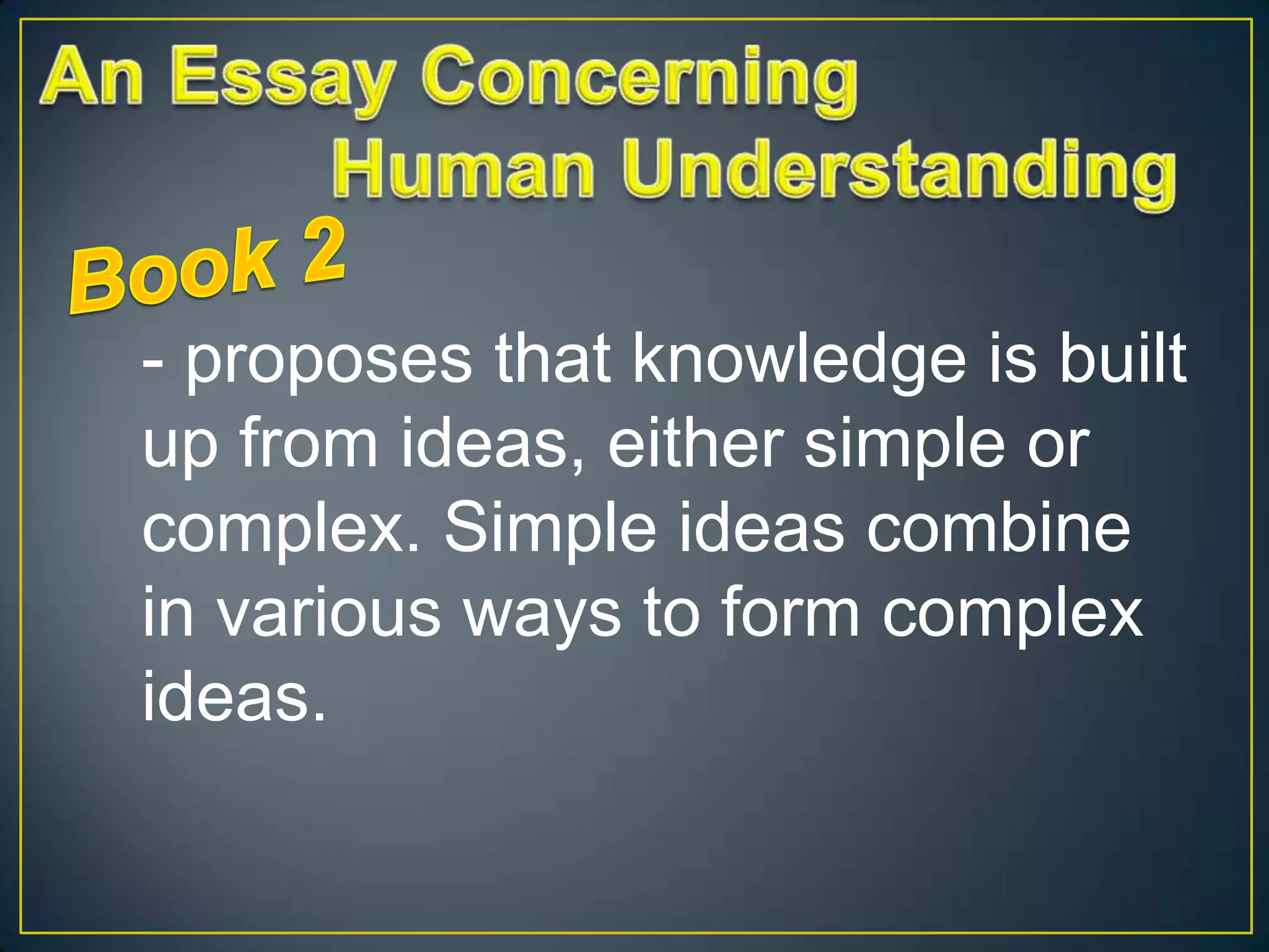 - proposes that knowledge is built
up from ideas, either simple or
complex. Simple ideas combine
in various ways to form complex
ideas.

 