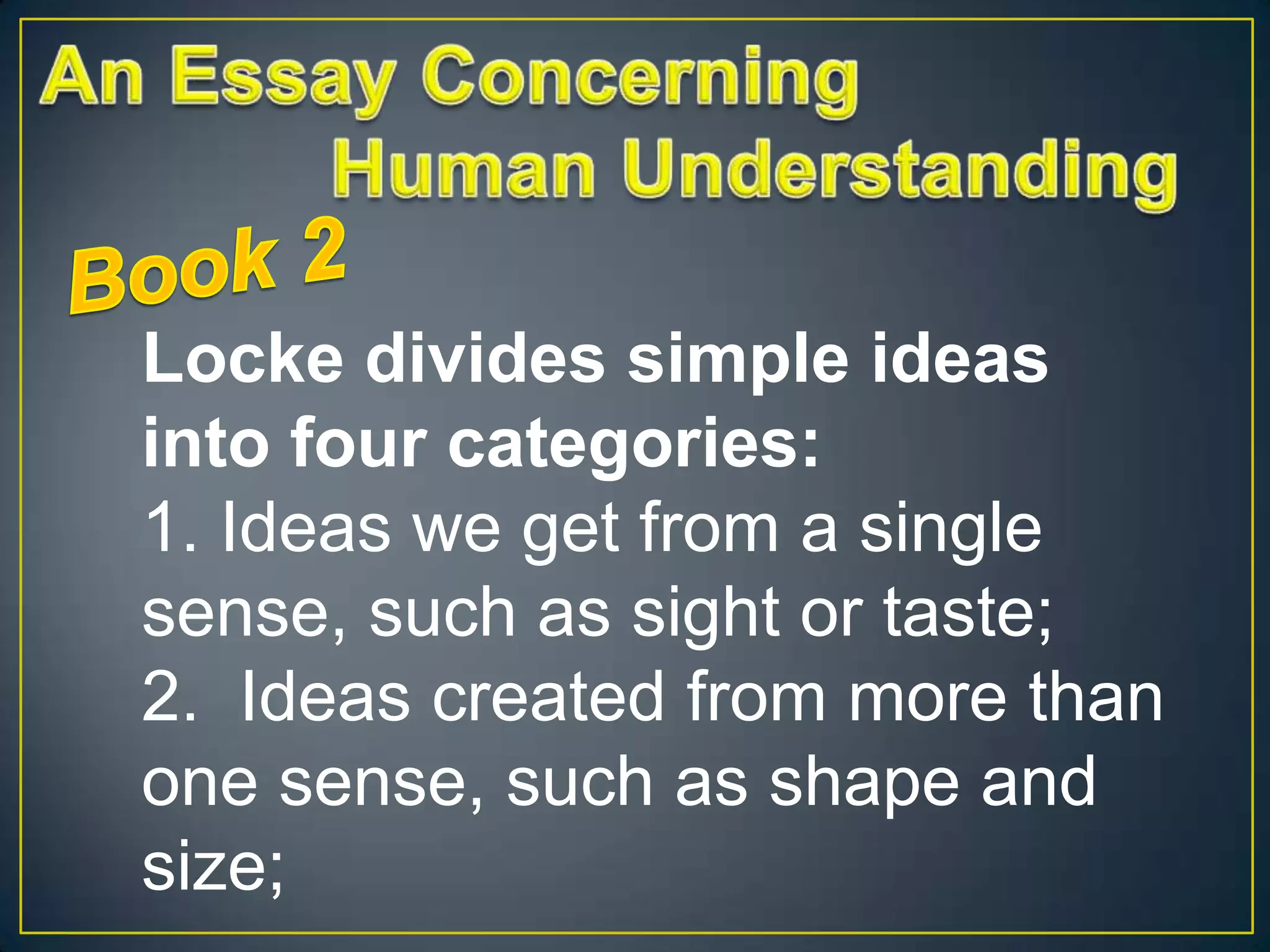 Locke divides simple ideas
into four categories:
1. Ideas we get from a single
sense, such as sight or taste;
2. Ideas created from more than
one sense, such as shape and
size;

 
