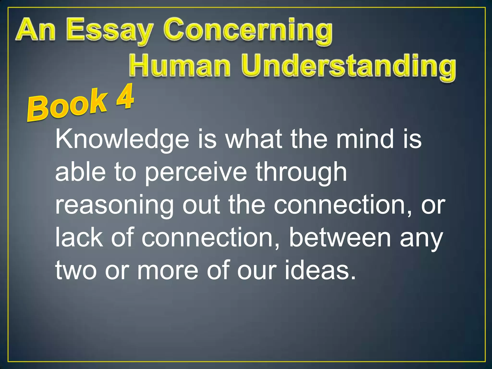 Knowledge is what the mind is
able to perceive through
reasoning out the connection, or
lack of connection, between any
two or more of our ideas.

 