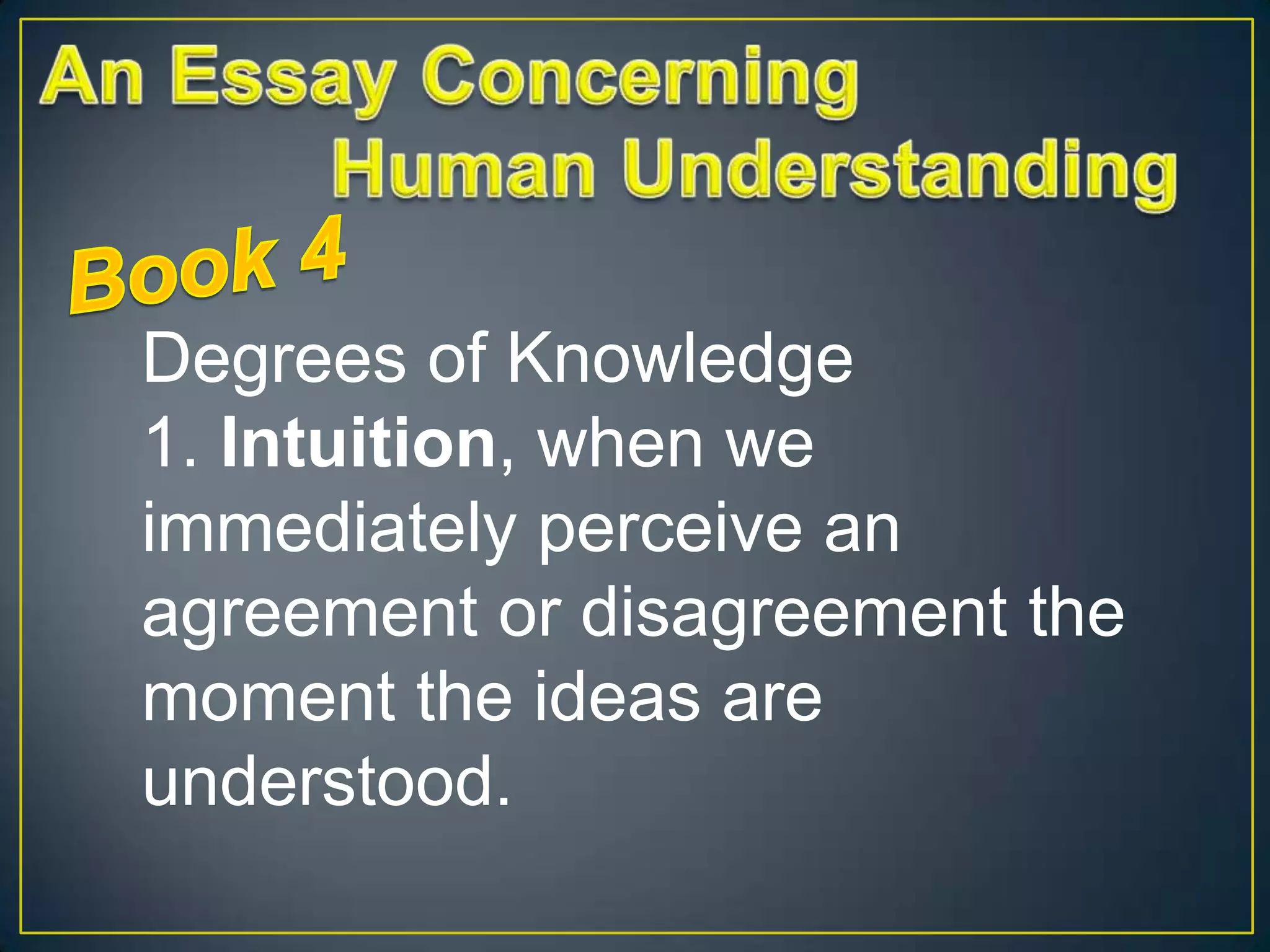 Degrees of Knowledge
1. Intuition, when we
immediately perceive an
agreement or disagreement the
moment the ideas are
understood.

 