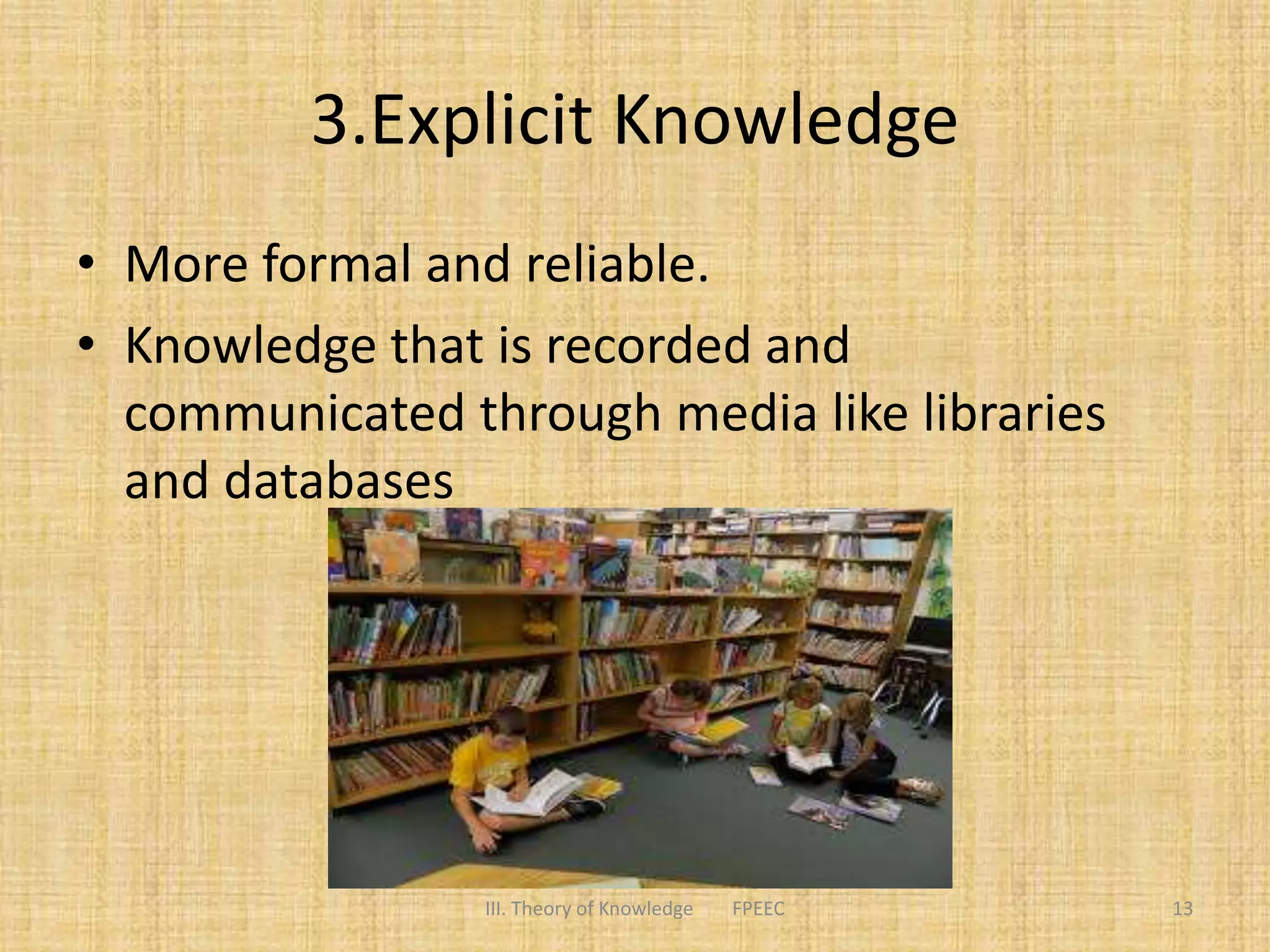 3.Explicit Knowledge
• More formal and reliable.
• Knowledge that is recorded and
communicated through media like libraries
and databases
13III. Theory of Knowledge FPEEC
 