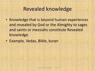 Revealed knowledge
• Knowledge that is beyond human experiences
and revealed by God or the Almighty to sages
and saints or messiahs constitute Revealed
knowledge.
• Example, Vedas, Bible, kuran
III. Theory of Knowledge FPEEC 37
 