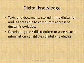 Digital knowledge
• Texts and documents stored in the digital form
and is accessible to computers represent
digital Knowledge.
• Developing the skills required to access such
information constitutes digital knowledge.
III. Theory of Knowledge FPEEC 38
 