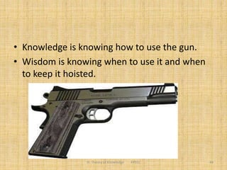 • Knowledge is knowing how to use the gun.
• Wisdom is knowing when to use it and when
to keep it hoisted.
III. Theory of Knowledge FPEEC 44
 