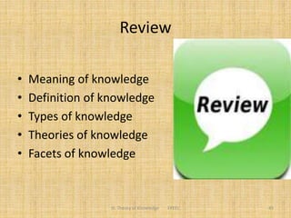 Review
• Meaning of knowledge
• Definition of knowledge
• Types of knowledge
• Theories of knowledge
• Facets of knowledge
III. Theory of Knowledge FPEEC 45
 