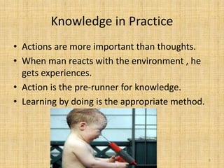 Knowledge in Practice
• Actions are more important than thoughts.
• When man reacts with the environment , he
gets experiences.
• Action is the pre-runner for knowledge.
• Learning by doing is the appropriate method.
8III. Theory of Knowledge FPEEC
 