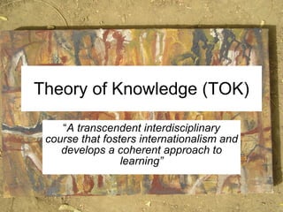 Theory of Knowledge (TOK) “ A transcendent interdisciplinary course that fosters internationalism and develops a coherent approach to learning” 