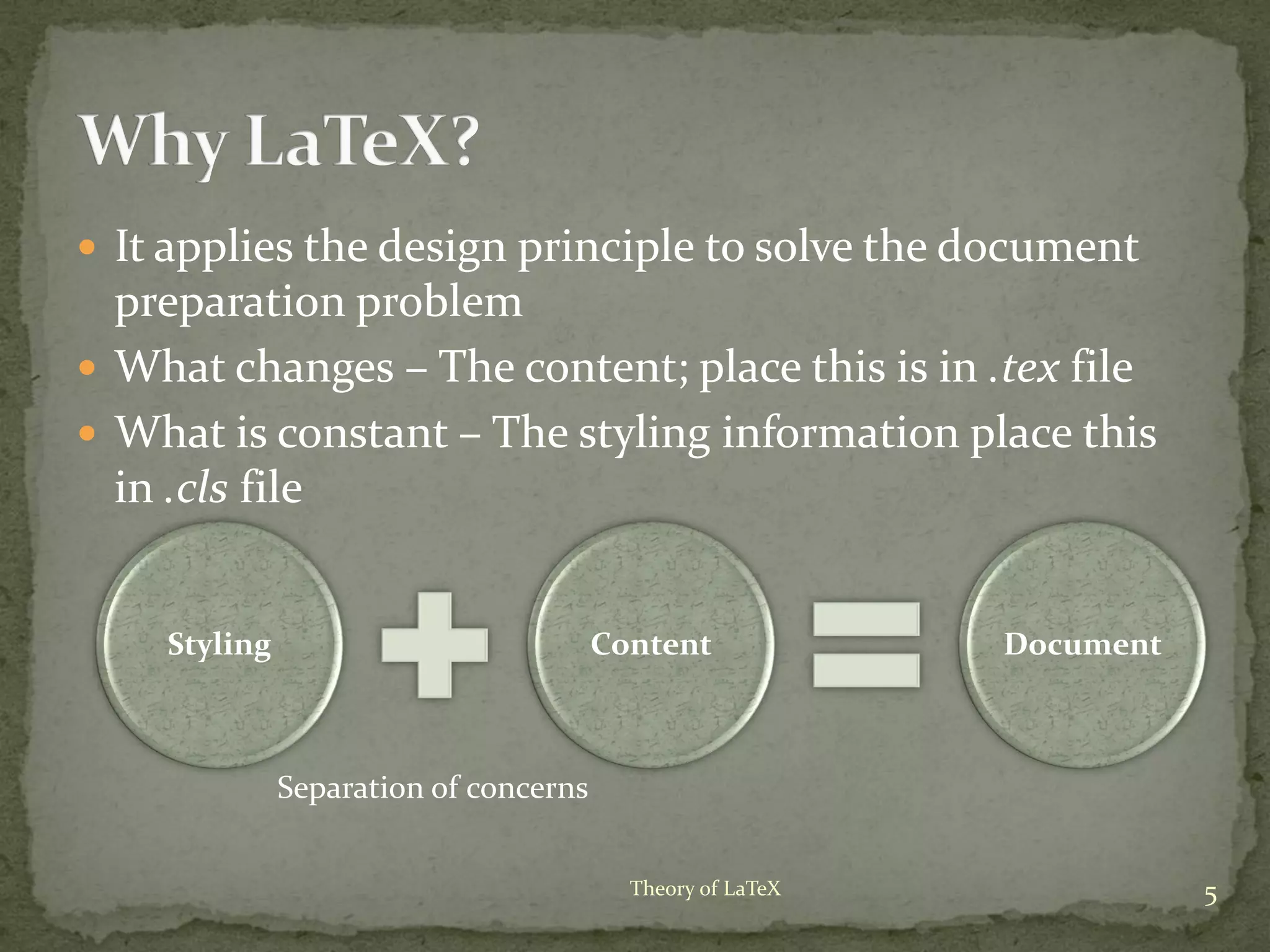  It applies the design principle to solve the document
preparation problem
 What changes – The content; place this is in .tex file
 What is constant – The styling information place this
in .cls file
5Theory of LaTeX
Styling Content Document
Separation of concerns
 