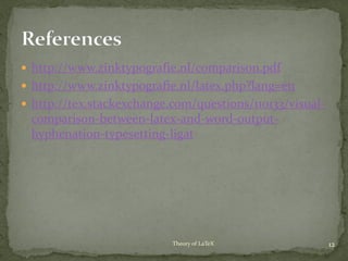  http://www.zinktypografie.nl/comparison.pdf
 http://www.zinktypografie.nl/latex.php?lang=en
 http://tex.stackexchange.com/questions/110133/visual-
comparison-between-latex-and-word-output-
hyphenation-typesetting-ligat
12Theory of LaTeX
 