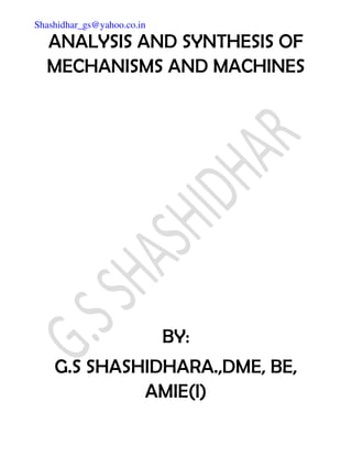 Shashidhar_gs@yahoo.co.in 
ANALYSIS AND SYNTHESIS OF 
MECHANISMS AND MACHINES 
BY: 
G.S SHASHIDHARA.,DME, BE, 
AMIE(I) 
 