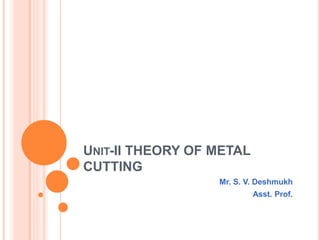 UNIT-II THEORY OF METAL
CUTTING
Mr. S. V. Deshmukh
Asst. Prof.
 