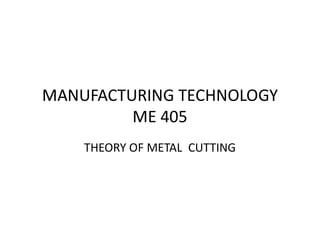 MANUFACTURING TECHNOLOGY
ME 405
ME 405
THEORY OF METAL CUTTING
 
