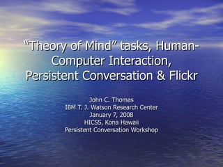 “ Theory of Mind” tasks, Human-Computer Interaction, Persistent Conversation & Flickr John C. Thomas IBM T. J. Watson Research Center January 7, 2008 HICSS, Kona Hawaii Persistent Conversation Workshop 