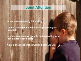 Link between seeing & knowing Understanding that attention = a psychological spotlight Joint attention – two people understanding what each other is looking at Autism Diagnostic Observation Scale (ADOS) Joint Attention 