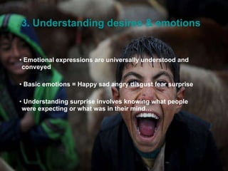 3. Understanding desires & emotions Emotional expressions are universally understood and conveyed Basic emotions = Happy sad angry disgust fear surprise  Understanding surprise involves knowing what people were expecting or what was in their mind… 