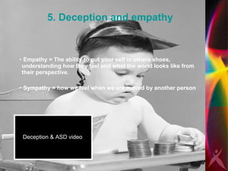 5. Deception and empathy Empathy = The ability to put your self in others shoes, understanding how they feel and what the world looks like from their perspective.  Sympathy = how we feel when we are moved by another person Deception & ASD video 