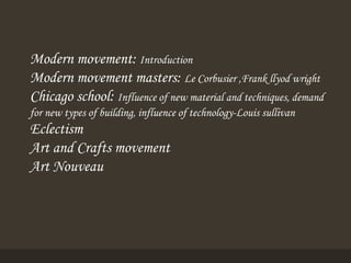 Modern movement: Introduction
Modern movement masters: Le Corbusier ,Frank llyod wright
Chicago school: Influence of new material and techniques, demand
for new types of building, influence of technology-Louis sullivan
Eclectism
Art and Crafts movement
Art Nouveau
 