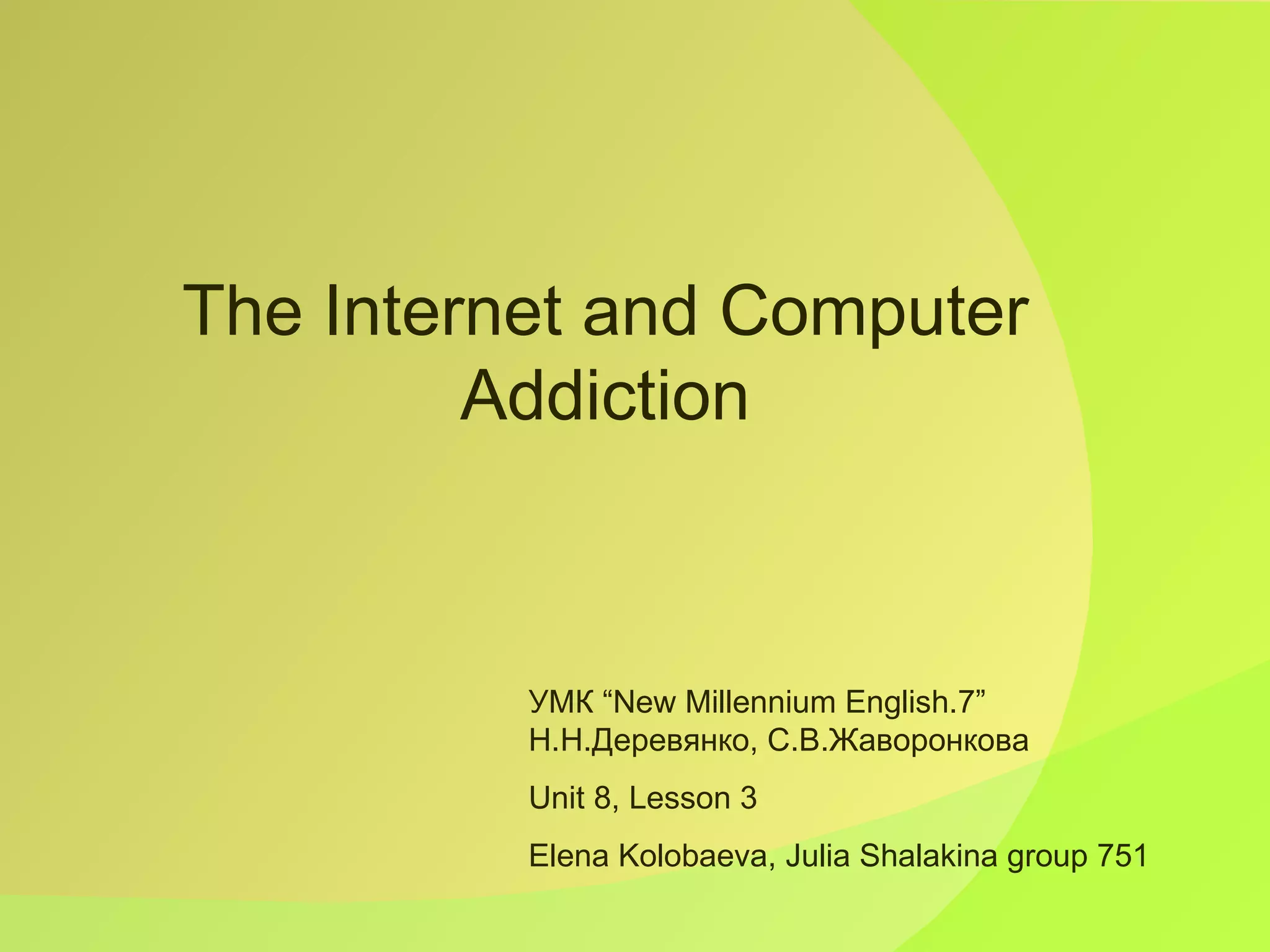 УМК  “New Millennium English.7”  Н.Н.Деревянко, С.В.Жаворонкова Unit  8 , Lesson  3 Elena Kolobaeva, Julia Shalakina group 751 The Internet and Computer Addiction 